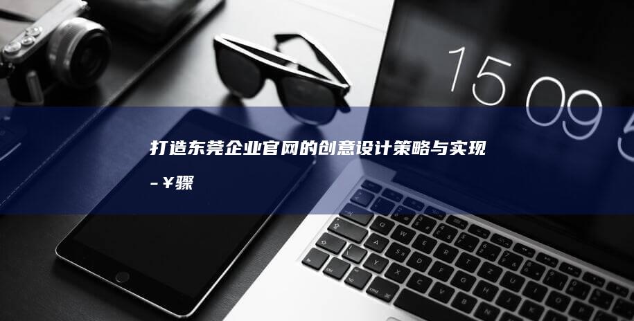 打造东莞企业官网的创意设计策略与实现步骤