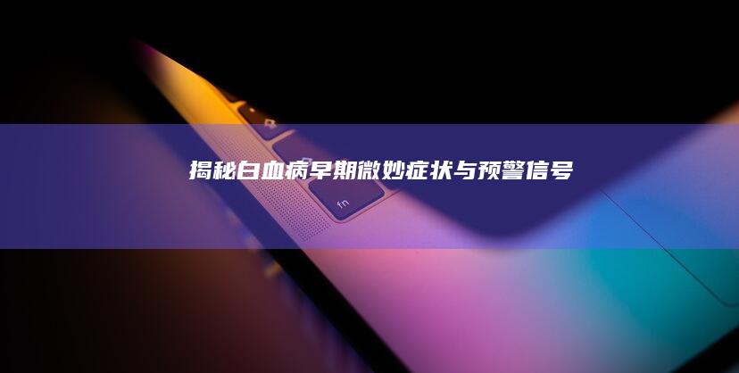 揭秘：白血病早期微妙症状与预警信号